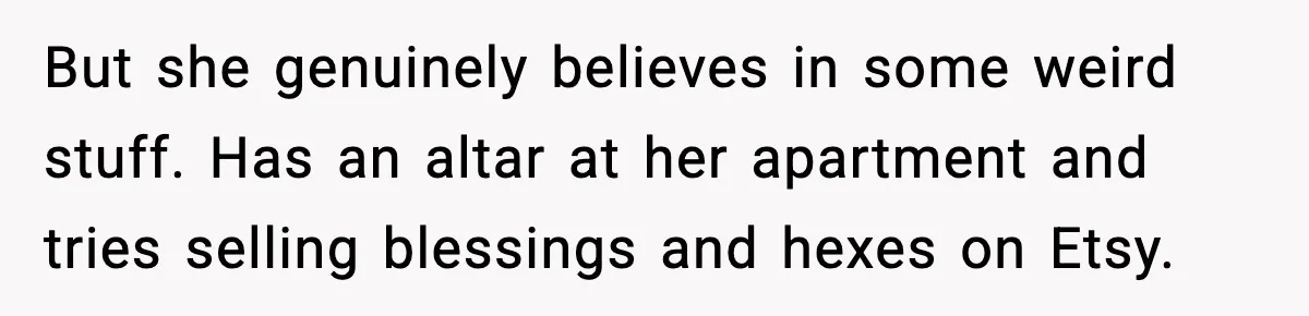 But she genuinely believes in some weird stuff. Has an altar at her apartment and tries selling blessings and hexes on Etsy.