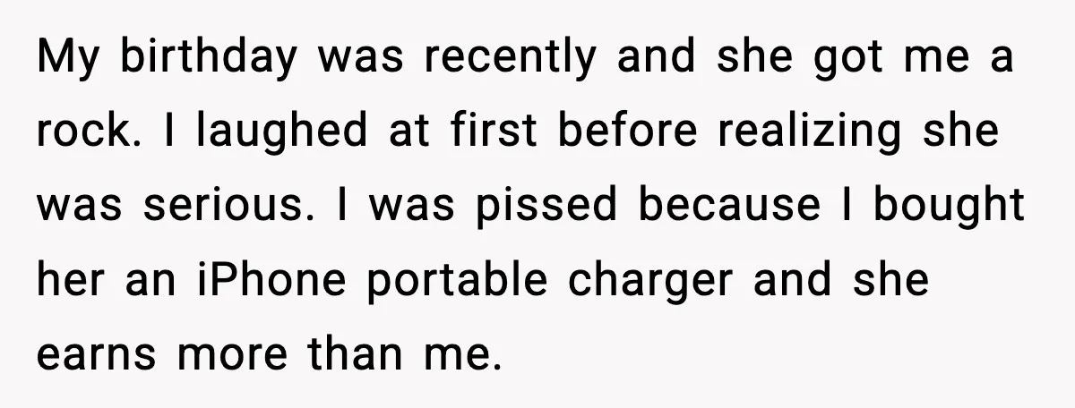 My birthday was recently and she got me a rock. I laughed at first before realizing she was serious. I was pissed because I bought her an iPhone portable charger...