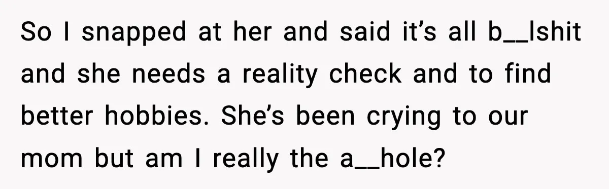 So I snapped at her and said it’s all b__lshit and she needs a reality check and to find better hobbies. She’s been crying to our mom but am I...