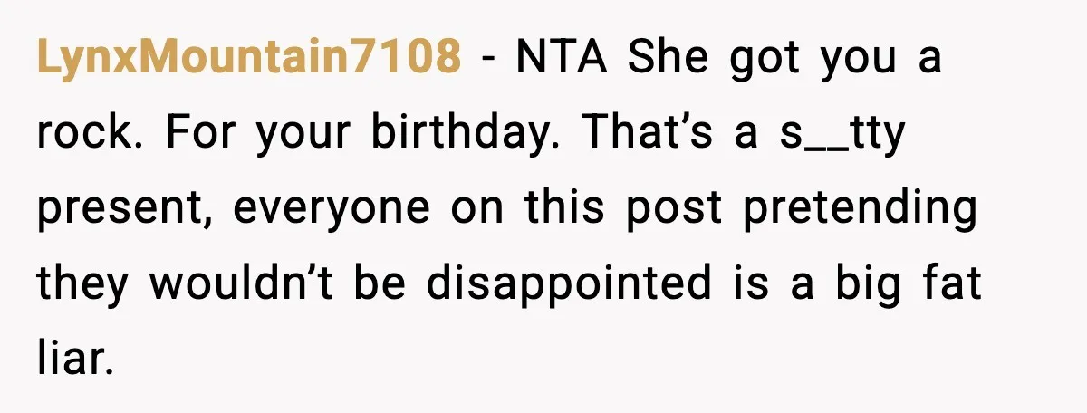 LynxMountain7108 - NTA She got you a rock. For your birthday. That’s a s__tty present, everyone on this post pretending they wouldn’t be disappointed is a big fat liar.