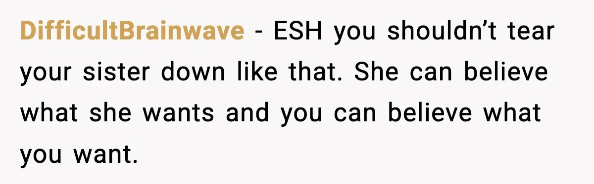 DifficultBrainwave - ESH you shouldn’t tear your sister down like that. She can believe what she wants and you can believe what you want.