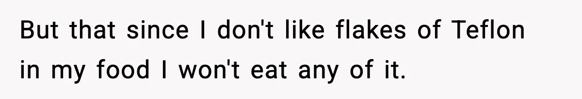 But that since I don't like flakes of Teflon in my food I won't eat any of it.