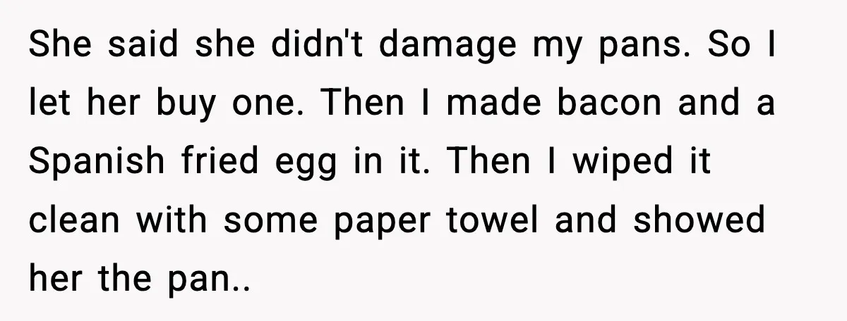 She said she didn't damage my pans. So I let her buy one. Then I made bacon and a Spanish fried egg in it. Then I wiped it clean with...