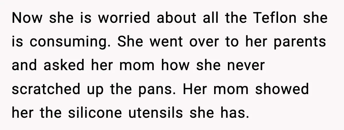 Now she is worried about all the Teflon she is consuming. She went over to her parents and asked her mom how she never scratched up the pans. Her mom...