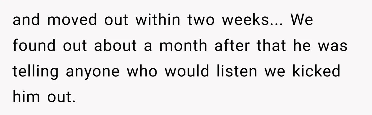 and moved out within two weeks... We found out about a month after that he was telling anyone who would listen we kicked him out.