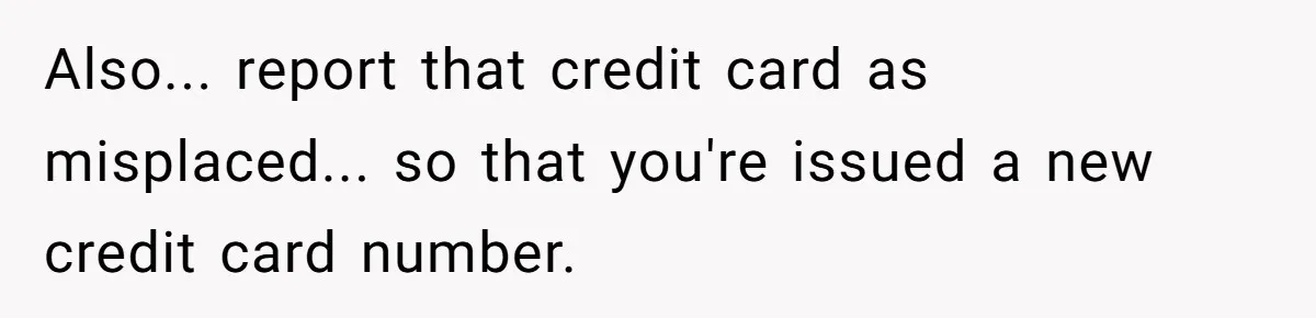 Also... report that credit card as misplaced... so that you're issued a new credit card number.