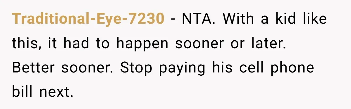 Traditional-Eye-7230 - NTA. With a kid like this, it had to happen sooner or later. Better sooner. Stop paying his cell phone bill next.