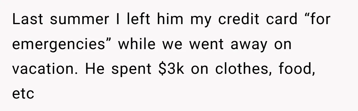 Last summer I left him my credit card “for emergencies” while we went away on vacation. He spent $3k on clothes, food, etc
