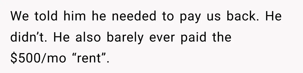 We told him he needed to pay us back. He didn’t. He also barely ever paid the $500/mo “rent”.
