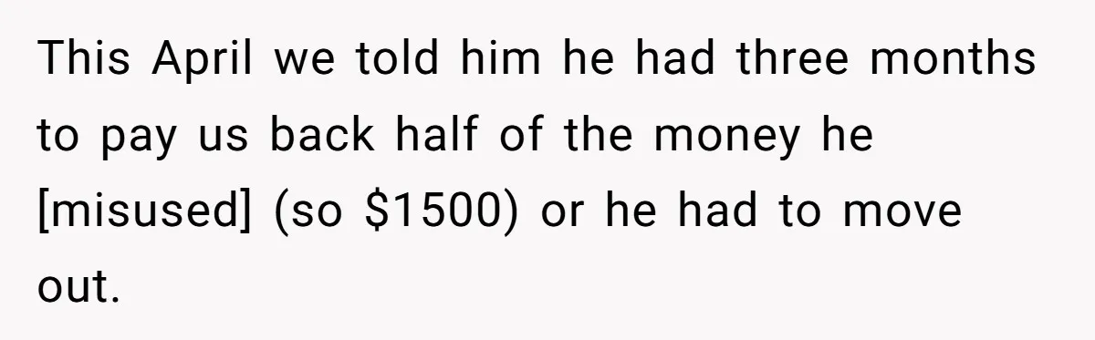 This April we told him he had three months to pay us back half of the money he [misused] (so $1500) or he had to move out.