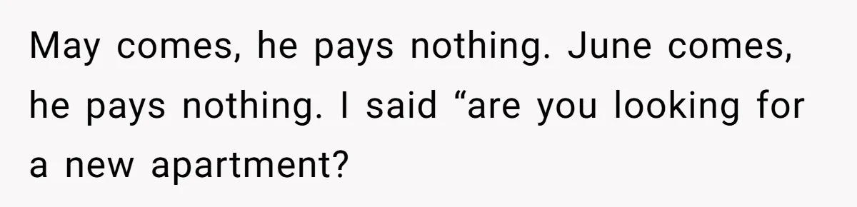 May comes, he pays nothing. June comes, he pays nothing. I said “are you looking for a new apartment?
