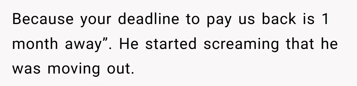 Because your deadline to pay us back is 1 month away”. He started screaming that he was moving out.