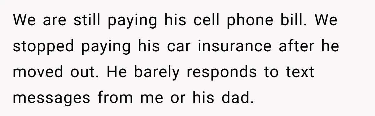 We are still paying his cell phone bill. We stopped paying his car insurance after he moved out. He barely responds to text messages from me or his dad.