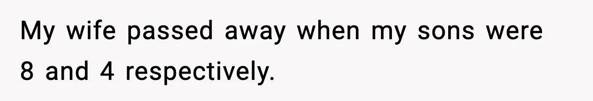 My wife passed away when my sons were 8 and 4 respectively.