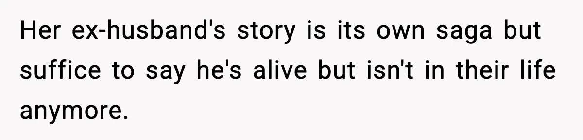 Her ex-husband's story is its own saga but suffice to say he's alive but isn't in their life anymore.