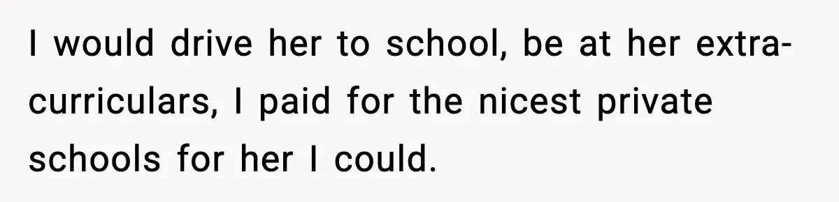 I would drive her to school, be at her extra-curriculars, I paid for the nicest private schools for her I could.