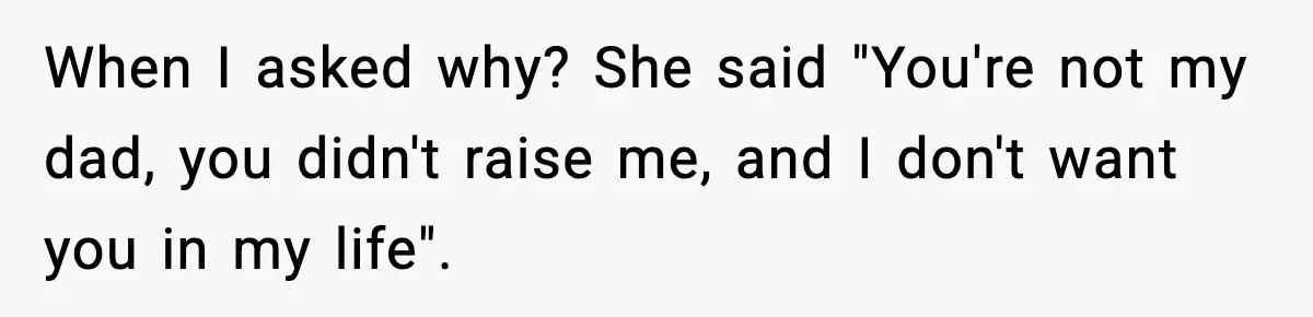 When I asked why? She said "You're not my dad, you didn't raise me, and I don't want you in my life".