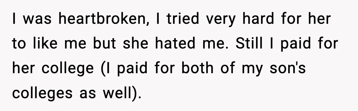 I was heartbroken, I tried very hard for her to like me but she hated me. Still I paid for her college (I paid for both of my son's colleges...
