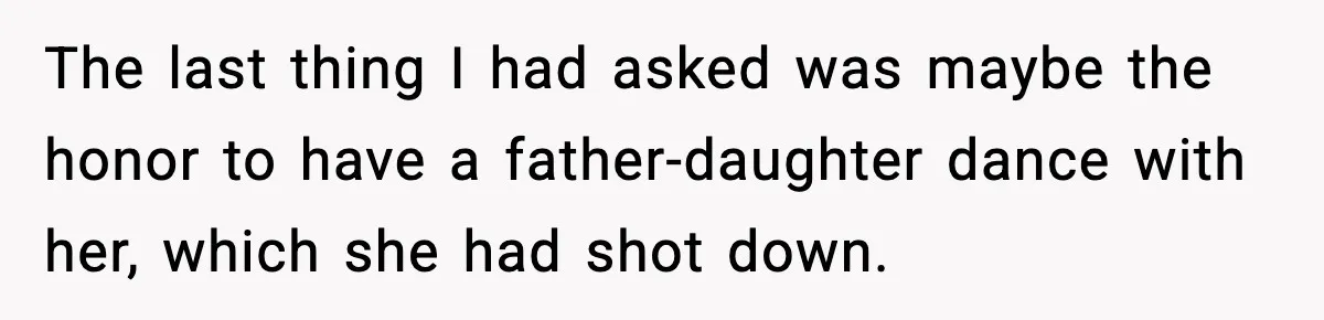 The last thing I had asked was maybe the honor to have a father-daughter dance with her, which she had shot down.