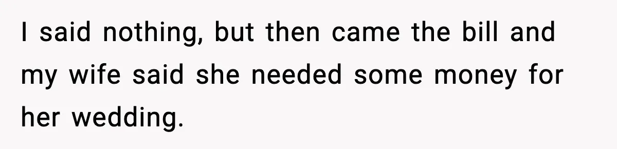 I said nothing, but then came the bill and my wife said she needed some money for her wedding.