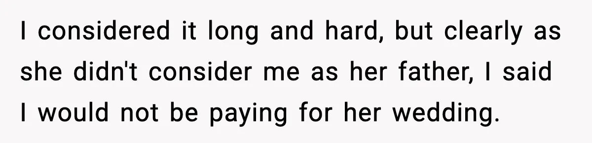 I considered it long and hard, but clearly as she didn't consider me as her father, I said I would not be paying for her wedding.
