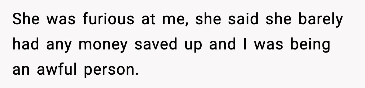 She was furious at me, she said she barely had any money saved up and I was being an awful person.