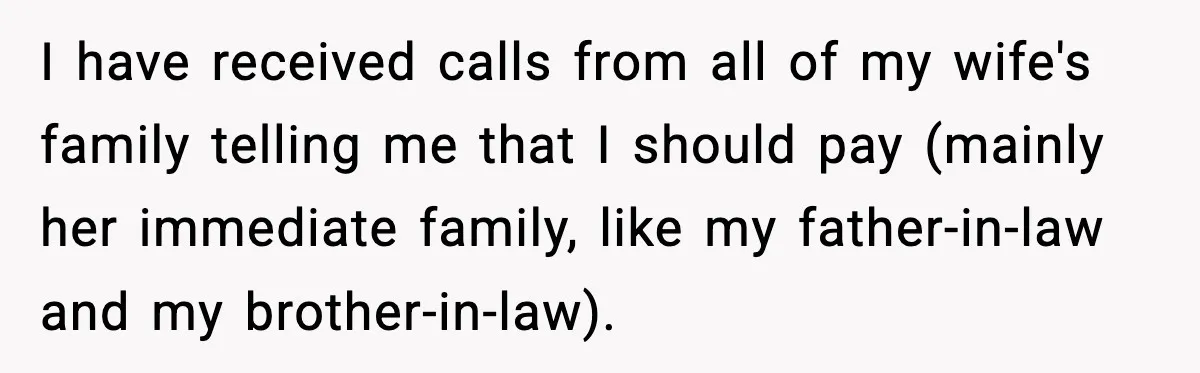 I have received calls from all of my wife's family telling me that I should pay (mainly her immediate family, like my father-in-law and my brother-in-law).
