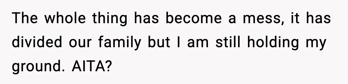 The whole thing has become a mess, it has divided our family but I am still holding my ground. AITA?