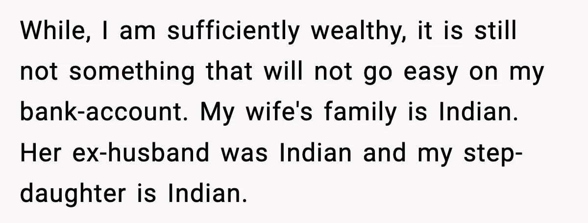 While, I am sufficiently wealthy, it is still not something that will not go easy on my bank-account. My wife's family is Indian. Her ex-husband was Indian and my step-daughter...