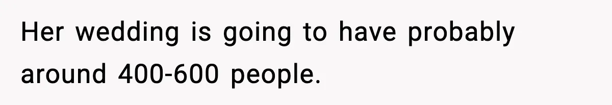 Her wedding is going to have probably around 400-600 people.