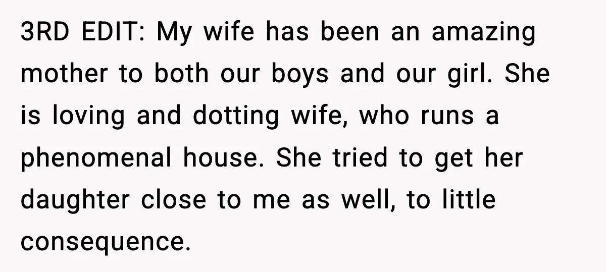 3RD EDIT: My wife has been an amazing mother to both our boys and our girl. She is loving and dotting wife, who runs a phenomenal house. She tried to...