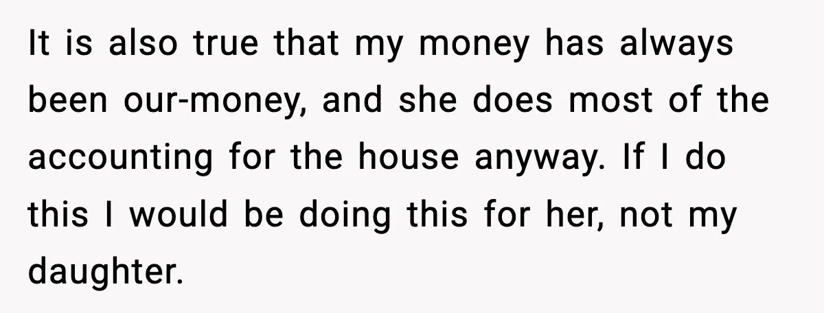 It is also true that my money has always been our-money, and she does most of the accounting for the house anyway. If I do this I would be doing...