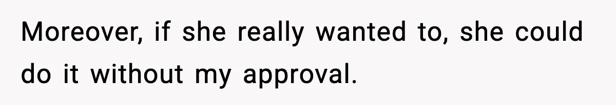 Moreover, if she really wanted to, she could do it without my approval.