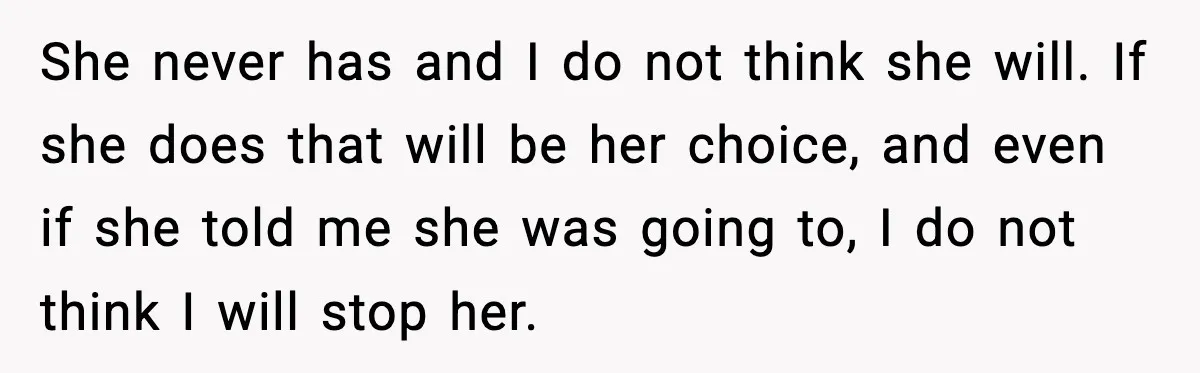 She never has and I do not think she will. If she does that will be her choice, and even if she told me she was going to, I do...