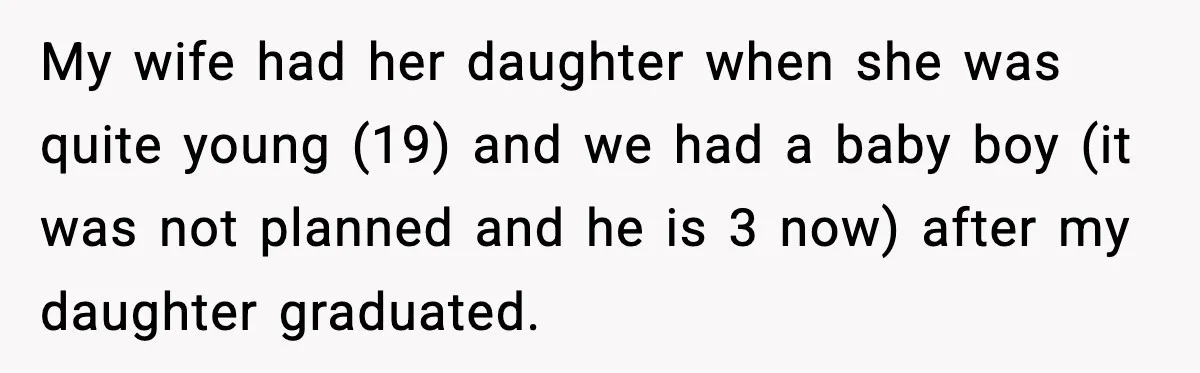 My wife had her daughter when she was quite young (19) and we had a baby boy (it was not planned and he is 3 now) after my daughter graduated.