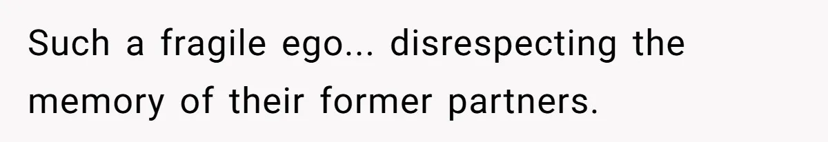 Such a fragile ego... disrespecting the memory of their former partners.