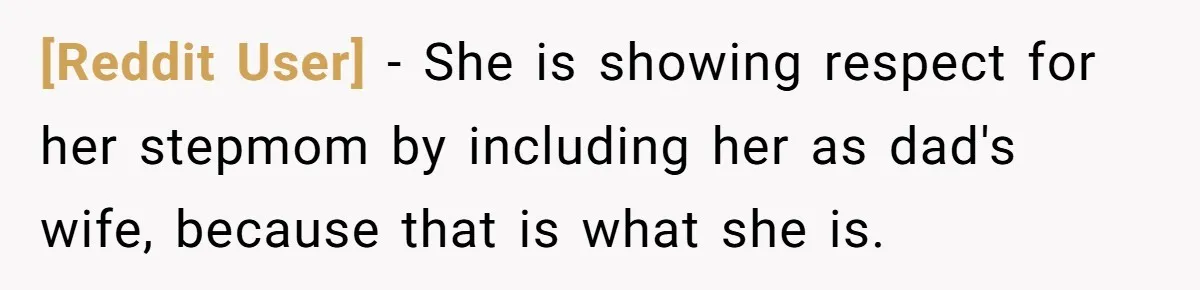 [Reddit User] - She is showing respect for her stepmom by including her as dad's wife, because that is what she is.
