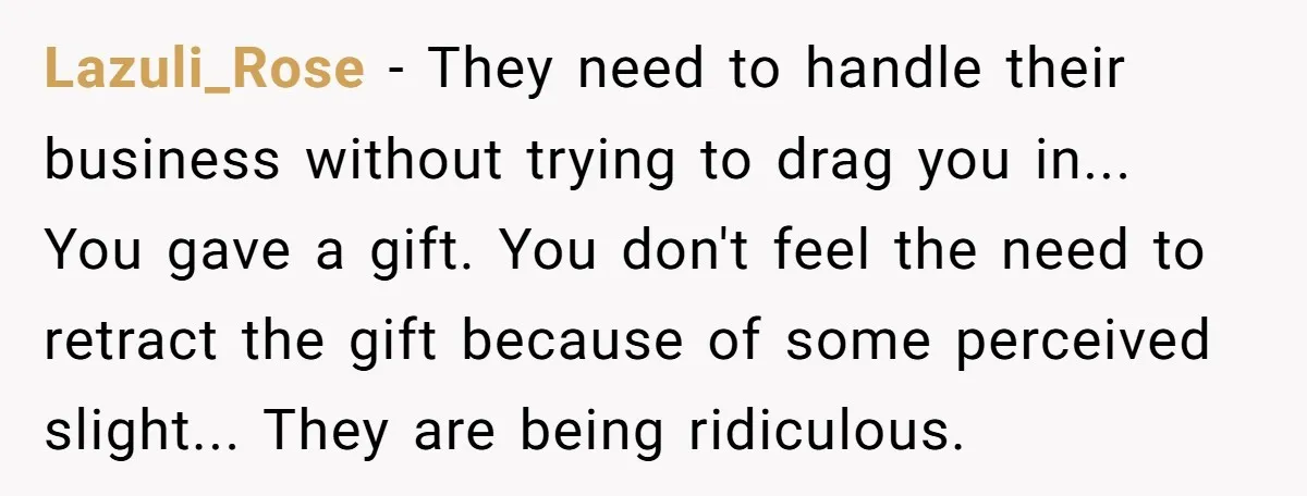 Lazuli_Rose - They need to handle their business without trying to drag you in... You gave a gift. You don't feel the need to retract the gift because of some...