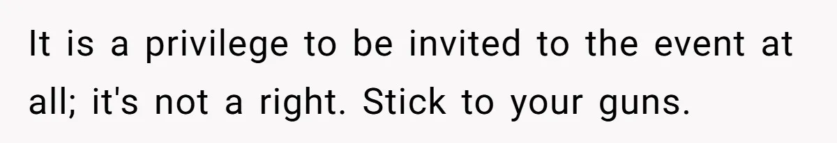 It is a privilege to be invited to the event at all; it's not a right. Stick to your guns.