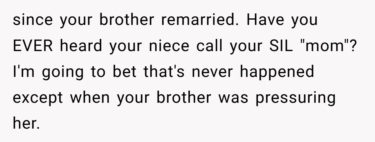 since your brother remarried. Have you EVER heard your niece call your SIL "mom"? I'm going to bet that's never happened except when your brother was pressuring her.