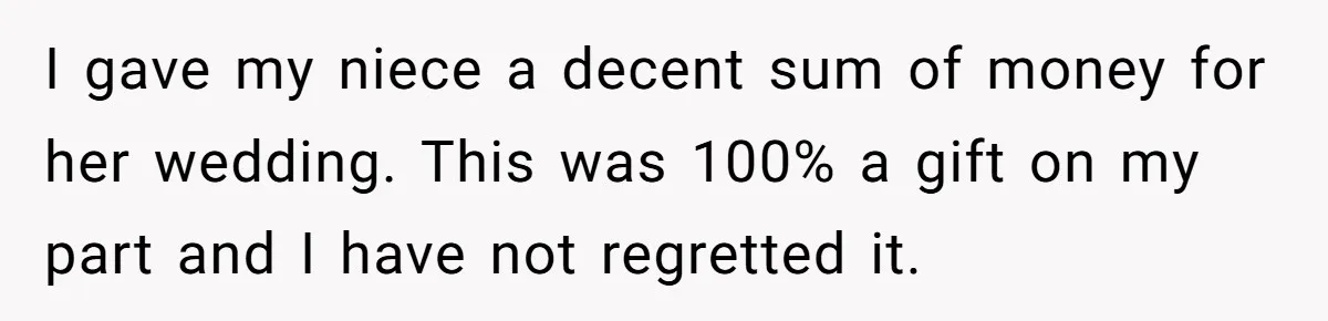 I gave my niece a decent sum of money for her wedding. This was 100% a gift on my part and I have not regretted it.