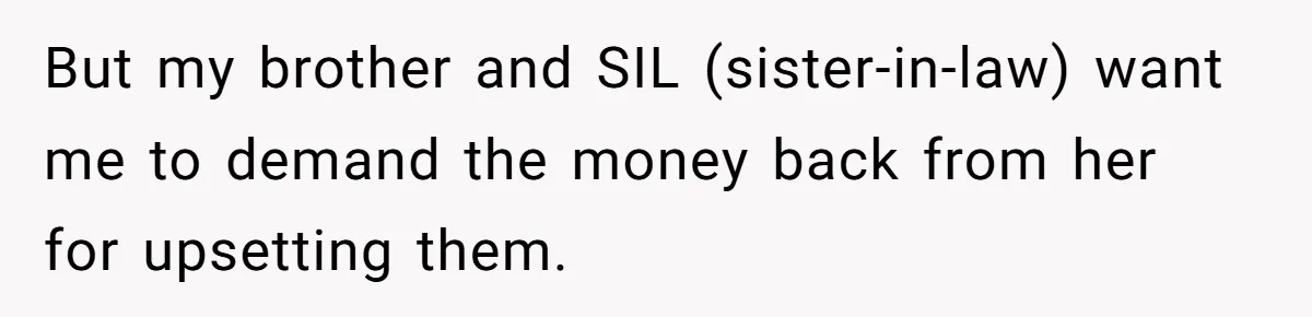 But my brother and SIL (sister-in-law) want me to demand the money back from her for upsetting them.