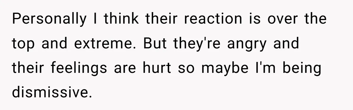 Personally I think their reaction is over the top and extreme. But they're angry and their feelings are hurt so maybe I'm being dismissive.