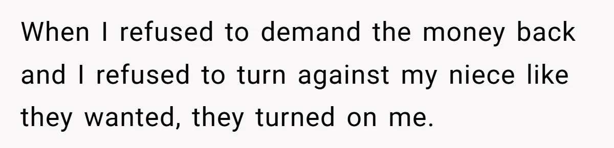 When I refused to demand the money back and I refused to turn against my niece like they wanted, they turned on me.