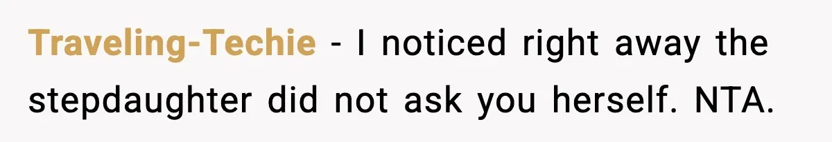 Traveling-Techie - I noticed right away the stepdaughter did not ask you herself. NTA.