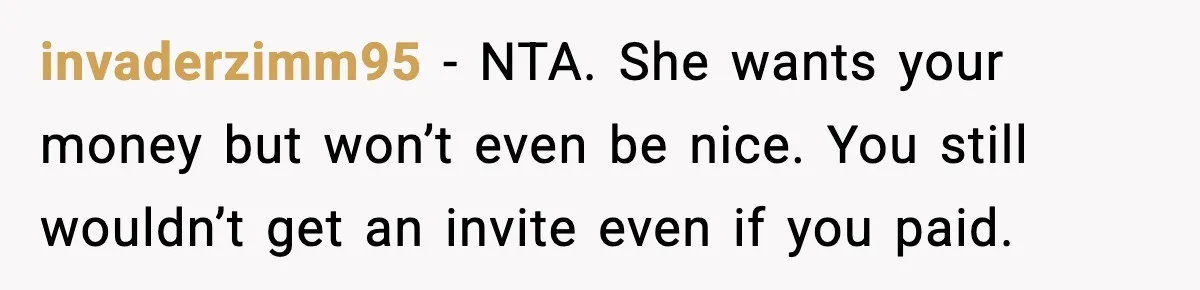 invaderzimm95 - NTA. She wants your money but won’t even be nice. You still wouldn’t get an invite even if you paid.