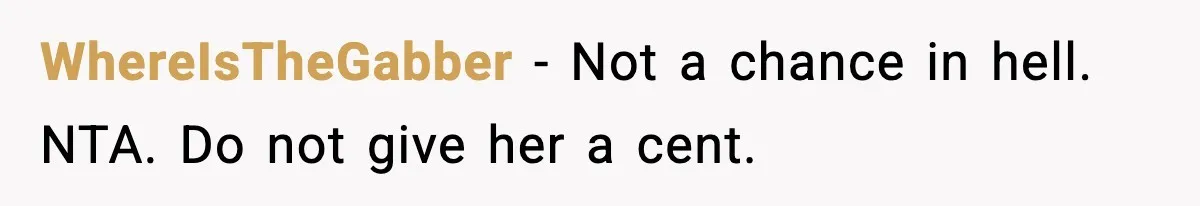WhereIsTheGabber - Not a chance in hell. NTA. Do not give her a cent.