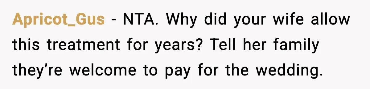 Apricot_Gus - NTA. Why did your wife allow this treatment for years? Tell her family they’re welcome to pay for the wedding.