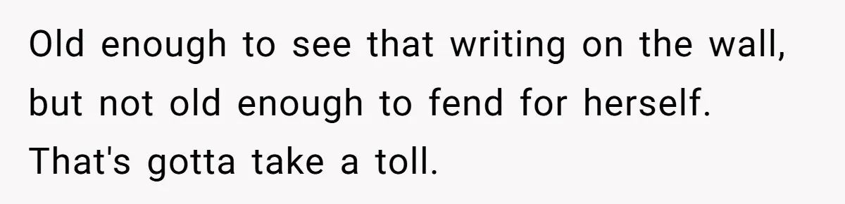 Brother Raised Sister Since She Was 8, But Now His Girlfriend Wants Her Gone Old enough to see that writing on the wall, but not old enough to fend for herself. That's gotta take a toll.