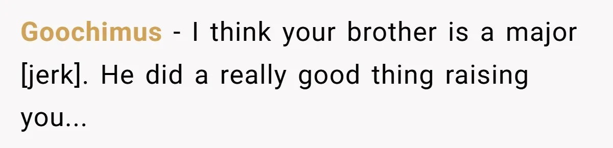 Goochimus - I think your brother is a major [jerk]. He did a really good thing raising you...